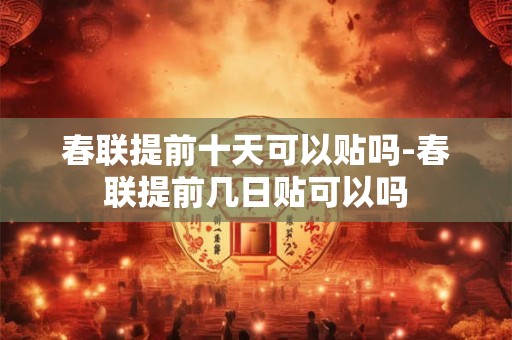 春联提前十天可以贴吗-春联提前几日贴可以吗