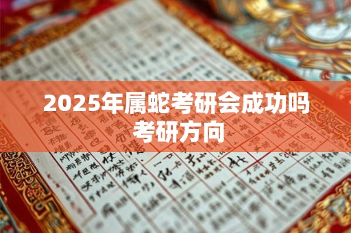 2025年属蛇考研会成功吗 考研方向