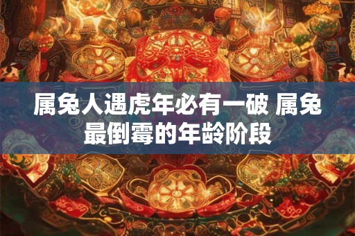 属兔人遇虎年必有一破 属兔最倒霉的年龄阶段 属兔人遇虎年必有一破 属兔最倒霉的年龄阶段