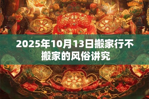 2026年10月13日搬家行不 搬家的风俗讲究 2026年10月13日搬家行不 搬家的风俗讲究
