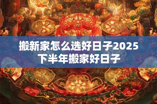 搬新家怎么选好日子2025下半年搬家好日子