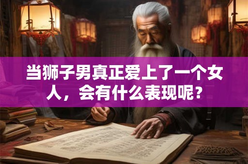 当狮子男真正爱上了一个女人，会有什么表现呢？