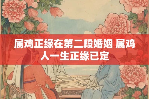 属鸡正缘在第二段婚姻 属鸡人一生正缘已定