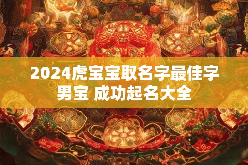 2024虎宝宝取名字最佳字男宝 成功起名大全