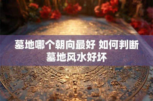 墓地哪个朝向最好 如何判断墓地风水好坏