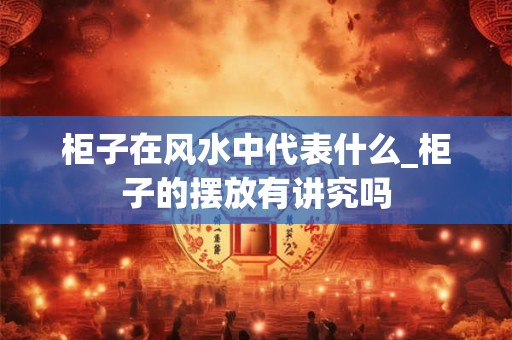 柜子在风水中代表什么_柜子的摆放有讲究吗