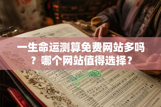 一生命运测算免费网站多吗？哪个网站值得选择？