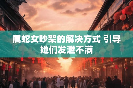 属蛇女吵架的解决方式 引导她们发泄不满