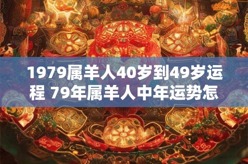 1979属羊人40岁到49岁运程 79年属羊人中年运势怎么样