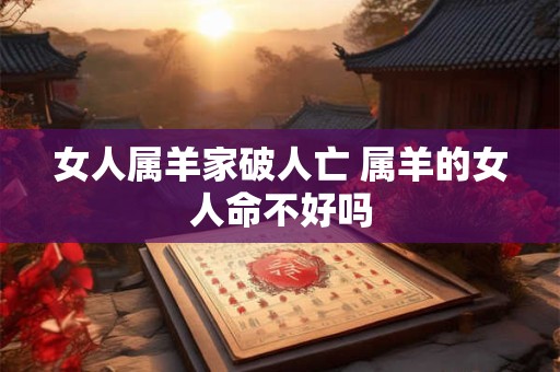 女人属羊家破人亡 属羊的女人命不好吗