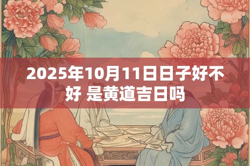 2025年10月11日日子好不好 是黄道吉日吗
