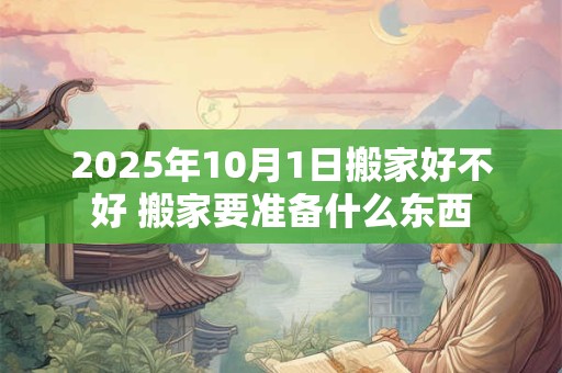 2026年10月1日搬家好不好 搬家要准备什么东西 2026年10月1日搬家好不好 搬家要准备什么东西