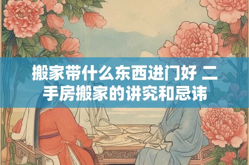 搬家带什么东西进门好 二手房搬家的讲究和忌讳