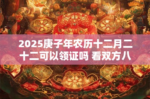 2025庚子年农历十二月二十二可以领证吗 看双方八字定日子