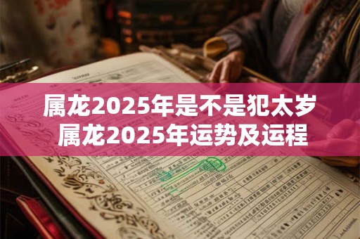 属龙2025年是不是犯太岁 属龙2025年运势及运程