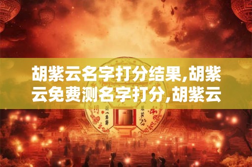 胡紫云名字打分结果,胡紫云免费测名字打分,胡紫云周易免费测名字打分