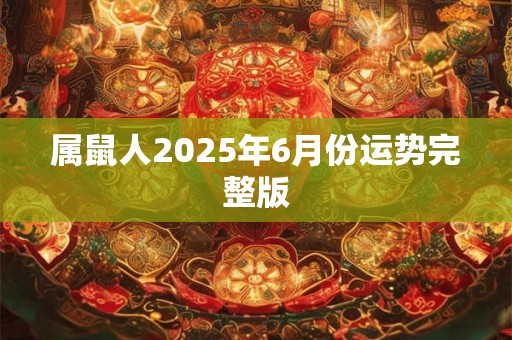 属鼠人2025年6月份运势完整版 属鼠人2025年6月份运势完整版
