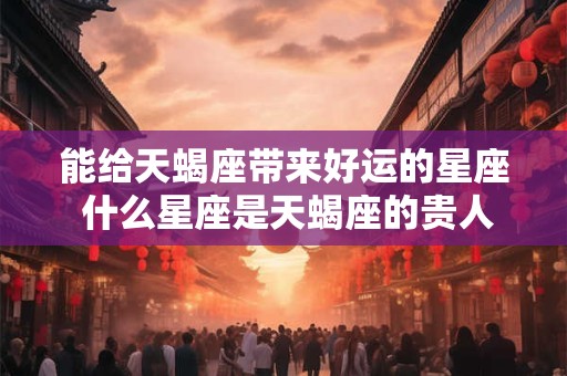 能给天蝎座带来好运的星座 什么星座是天蝎座的贵人