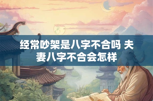 经常吵架是八字不合吗 夫妻八字不合会怎样