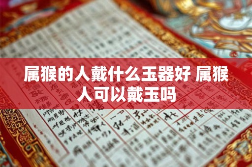 属猴的人戴什么玉器好 属猴人可以戴玉吗