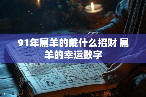 91年属羊的戴什么招财 属羊的幸运数字