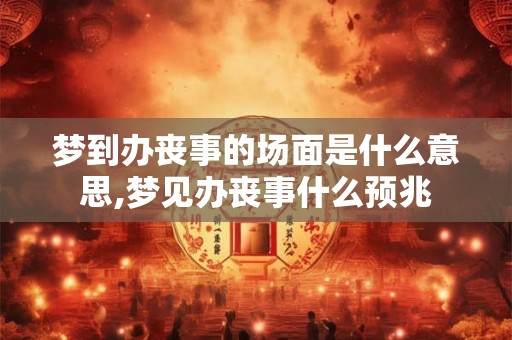 梦到办丧事的场面是什么意思,梦见办丧事什么预兆