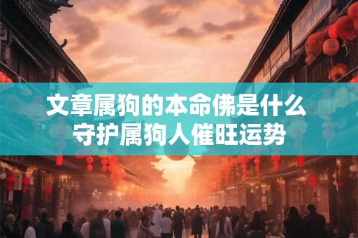 文章属狗的本命佛是什么 守护属狗人催旺运势 文章属狗的本命佛是什么 守护属狗人催旺运势