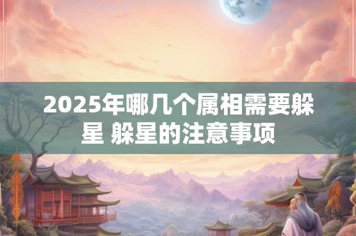 详细阅读:2025年哪几个属相需要躲星 躲星的注意事项 2025年哪几个属相需要躲星 躲星的注意事项