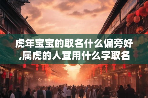 虎年宝宝的取名什么偏旁好,属虎的人宜用什么字取名字