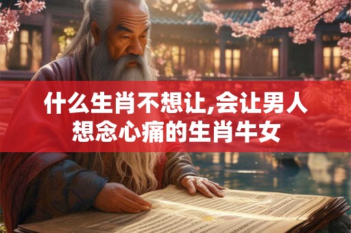 什么生肖不想让,会让男人想念心痛的生肖牛女