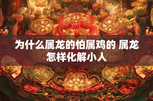 为什么属龙的怕属鸡的 属龙怎样化解小人