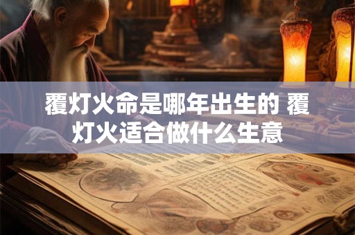 覆灯火命是哪年出生的 覆灯火适合做什么生意 覆灯火命是哪年出生的 覆灯火适合做什么生意