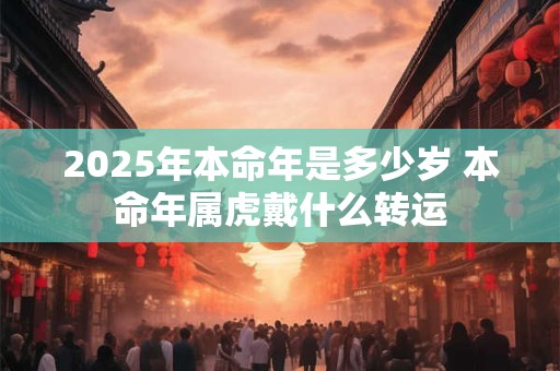 2025年本命年是多少岁 本命年属虎戴什么转运