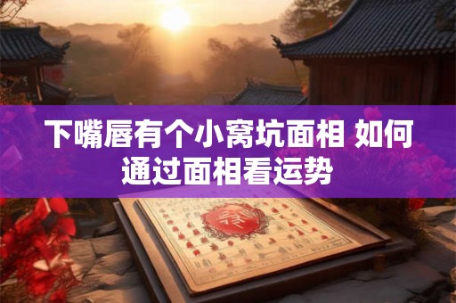 下嘴唇有个小窝坑面相 如何通过面相看运势