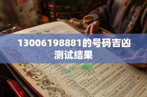 详细阅读:13006198881的号码吉凶测试结果 13006198881的号码吉凶测试结果