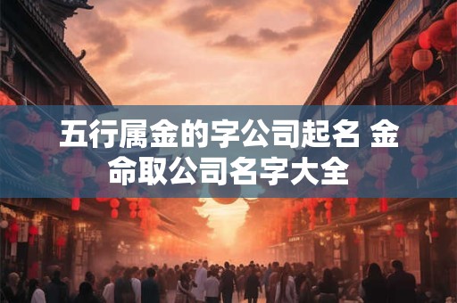 五行属金的字公司起名 金命取公司名字大全