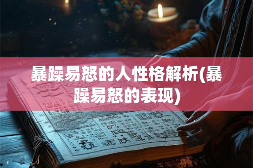 暴躁易怒的人性格解析(暴躁易怒的表现)