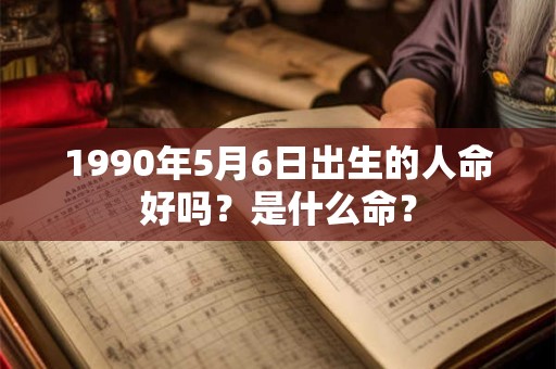 1990年5月6日出生的人命好吗？是什么命？
