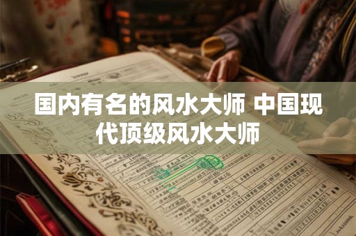 国内有名的风水大师 中国现代顶级风水大师