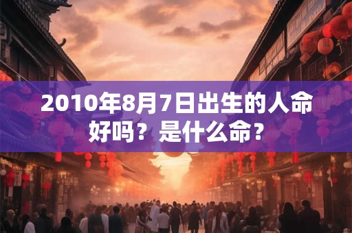 2010年8月7日出生的人命好吗？是什么命？