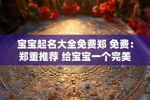 宝宝起名大全免费郑 免费:郑重推荐 给宝宝一个完美的名字 宝宝起名大全免费郑 免费:郑重推荐 给宝宝一个完美的名字
