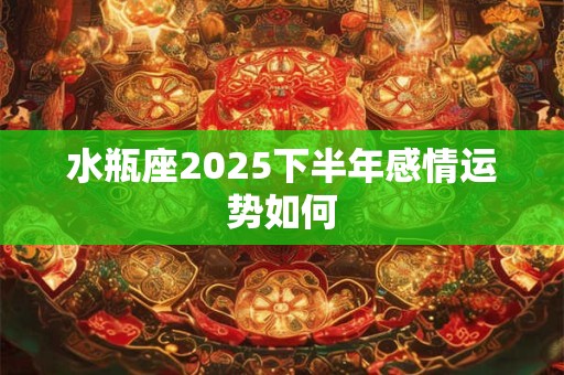 水瓶座2025下半年感情运势如何