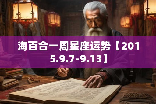 详细阅读:海百合一周星座运势【2015.9.7-9.13】 海百合一周星座运势【2015.9.7-9.13】