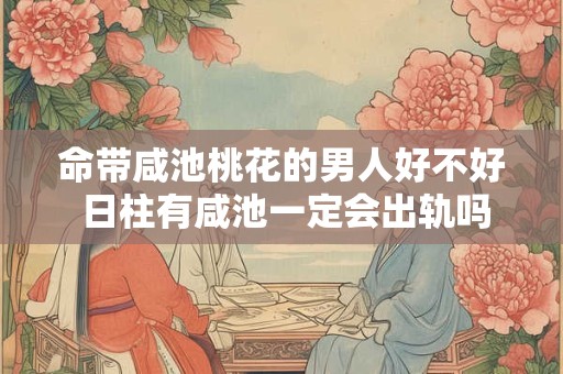 命带咸池桃花的男人好不好 日柱有咸池一定会出轨吗