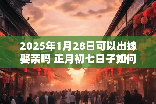 2025年1月28日可以出嫁娶亲吗 正月初七日子如何