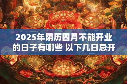 2025年阴历四月不能开业的日子有哪些 以下几日忌开张