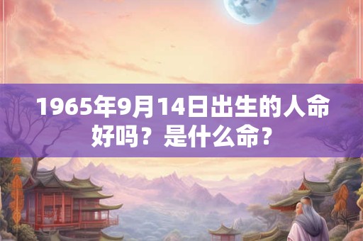 1965年9月14日出生的人命好吗？是什么命？