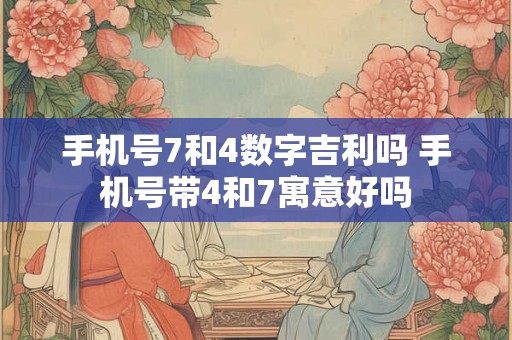 手机号7和4数字吉利吗 手机号带4和7寓意好吗