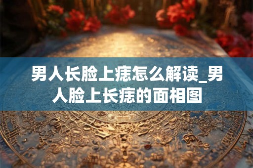 男人长脸上痣怎么解读_男人脸上长痣的面相图