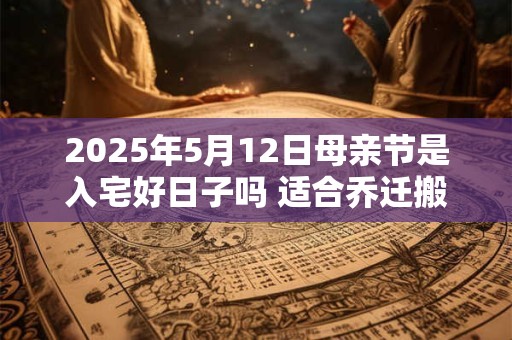 2025年5月12日母亲节是入宅好日子吗 适合乔迁搬家吗
